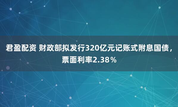 君盈配资 财政部拟发行320亿元记账式附息国债，票面利率2.38％