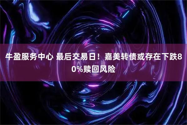 牛盈服务中心 最后交易日！嘉美转债或存在下跌80%赎回风险