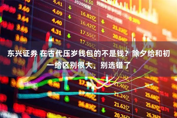 东兴证券 在古代压岁钱包的不是钱？除夕给和初一给区别很大，别选错了