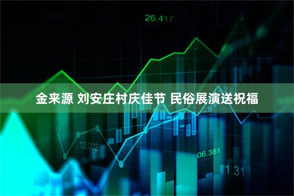 金来源 刘安庄村庆佳节 民俗展演送祝福