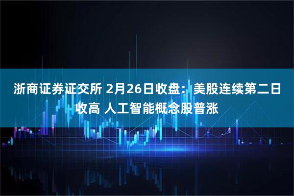 浙商证券证交所 2月26日收盘：美股连续第二日收高 人工智能概念股普涨