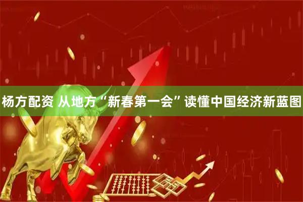 杨方配资 从地方“新春第一会”读懂中国经济新蓝图