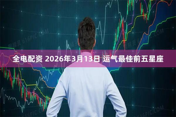 全电配资 2026年3月13日 运气最佳前五星座