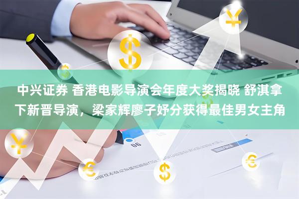 中兴证券 香港电影导演会年度大奖揭晓 舒淇拿下新晋导演，梁家辉廖子妤分获得最佳男女主角