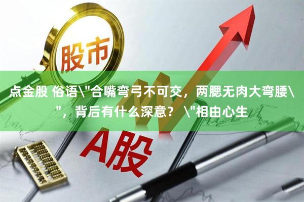点金股 俗语＂合嘴弯弓不可交，两腮无肉大弯腰＂，背后有什么深意？ ＂相由心生