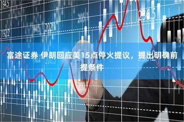 富途证券 伊朗回应美15点停火提议，提出明确前提条件