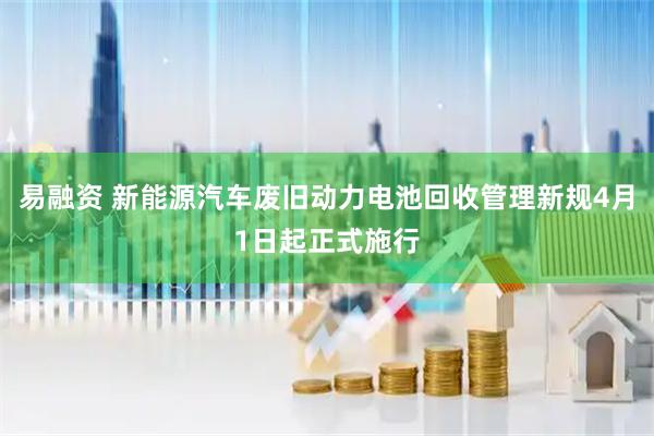 易融资 新能源汽车废旧动力电池回收管理新规4月1日起正式施行
