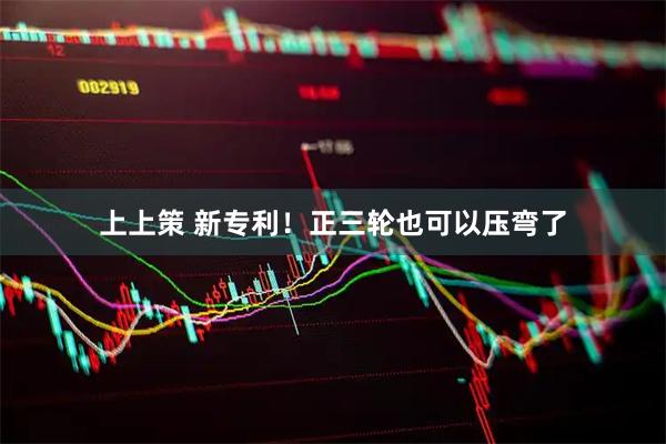 上上策 新专利！正三轮也可以压弯了