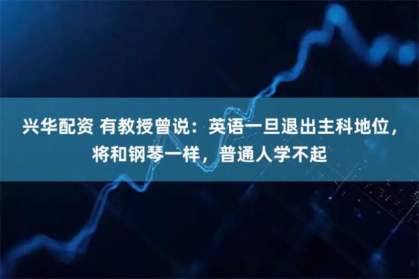 兴华配资 有教授曾说：英语一旦退出主科地位，将和钢琴一样，普通人学不起