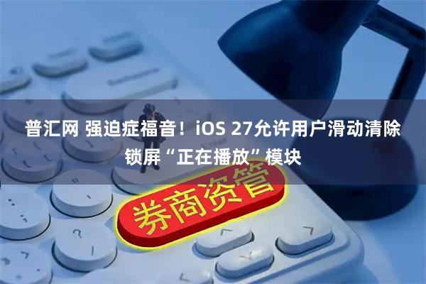 普汇网 强迫症福音！iOS 27允许用户滑动清除锁屏“正在播放”模块