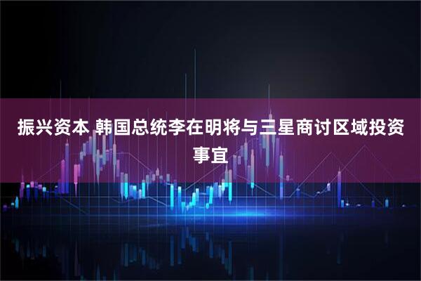 振兴资本 韩国总统李在明将与三星商讨区域投资事宜