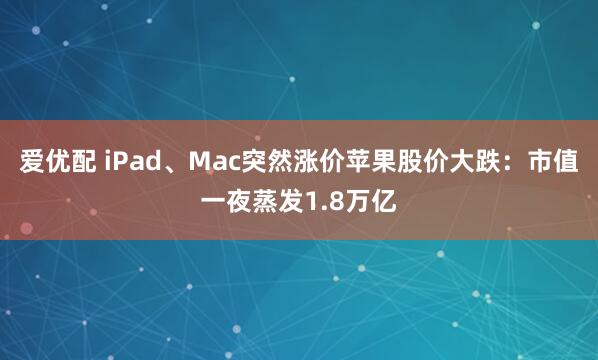 爱优配 iPad、Mac突然涨价苹果股价大跌：市值一夜蒸发1.8万亿