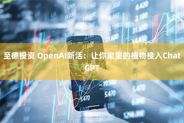 至德投资 OpenAI新活：让你家里的植物接入ChatGPT
