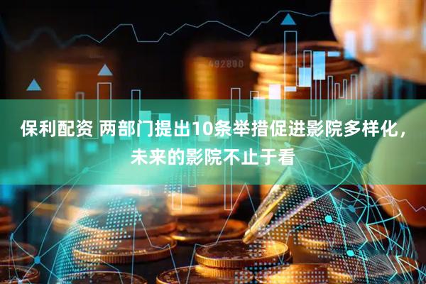 保利配资 两部门提出10条举措促进影院多样化，未来的影院不止于看