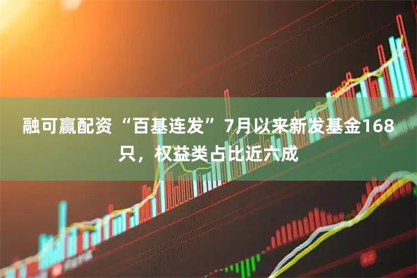 融可赢配资 “百基连发” 7月以来新发基金168只，权益类占比近六成