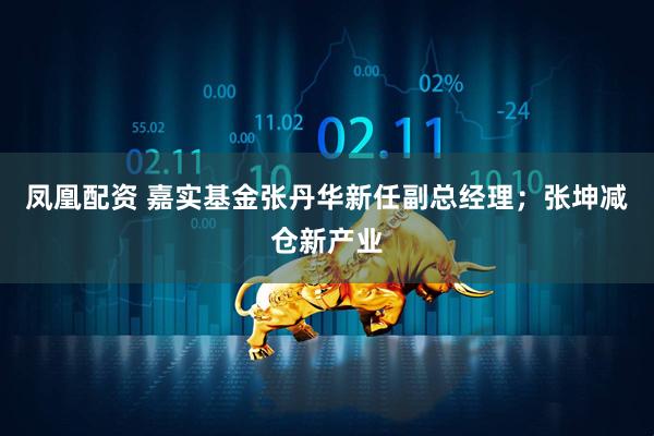凤凰配资 嘉实基金张丹华新任副总经理；张坤减仓新产业