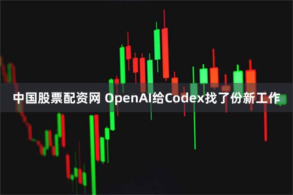 中国股票配资网 OpenAI给Codex找了份新工作