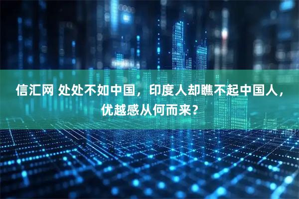 信汇网 处处不如中国，印度人却瞧不起中国人，优越感从何而来？