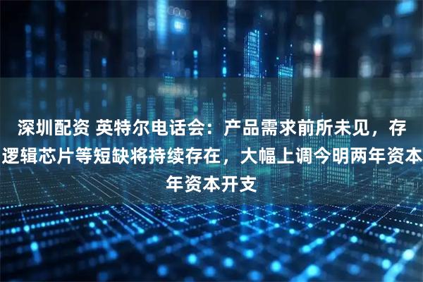 深圳配资 英特尔电话会：产品需求前所未见，存储、逻辑芯片等短缺将持续存在，大幅上调今明两年资本开支