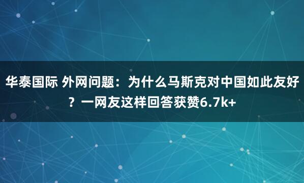 华泰国际 外网问题：为什么马斯克对中国如此友好？一网友这样回答获赞6.7k+
