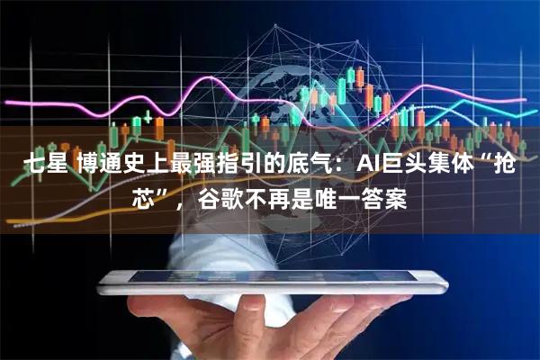 七星 博通史上最强指引的底气：AI巨头集体“抢芯”，谷歌不再是唯一答案