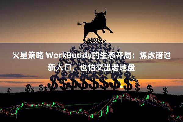 火星策略 WorkBuddy的生态开局：焦虑错过新入口，也怕交出老地盘